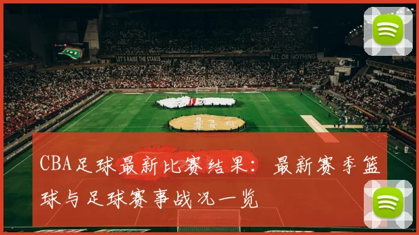 CBA足球最新比赛结果：最新赛季篮球与足球赛事战况一览
