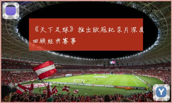《天下足球》推出欧冠纪录片深度回顾经典赛事